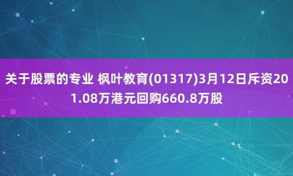 关于股票的专业 枫叶教育(01317)3月12日斥资201.08万港元回购660.8万股