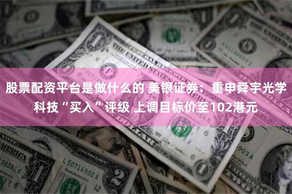 股票配资平台是做什么的 美银证券：重申舜宇光学科技“买入”评级 上调目标价至102港元