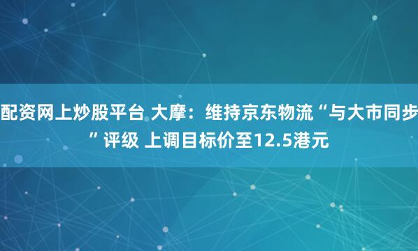 配资网上炒股平台 大摩：维持京东物流“与大市同步”评级 上调目标价至12.5港元