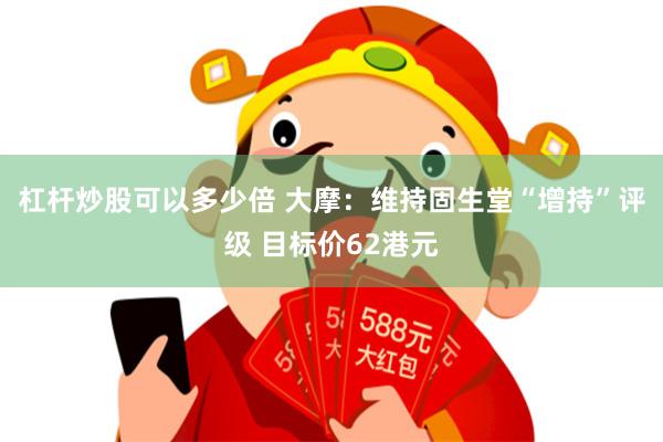 杠杆炒股可以多少倍 大摩：维持固生堂“增持”评级 目标价62港元
