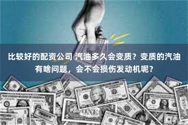 比较好的配资公司 汽油多久会变质？变质的汽油有啥问题，会不会损伤发动机呢？