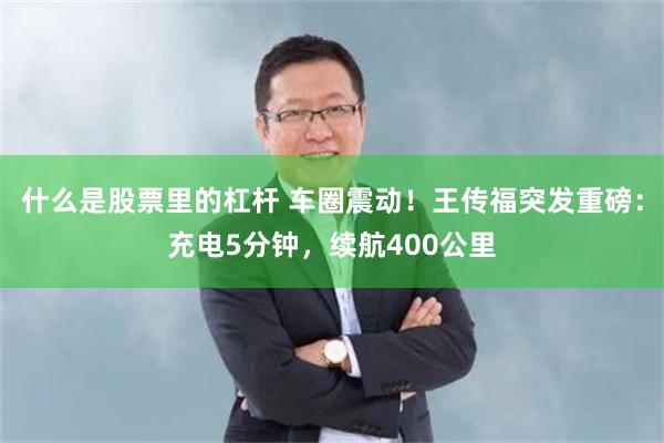 什么是股票里的杠杆 车圈震动！王传福突发重磅：充电5分钟，续航400公里