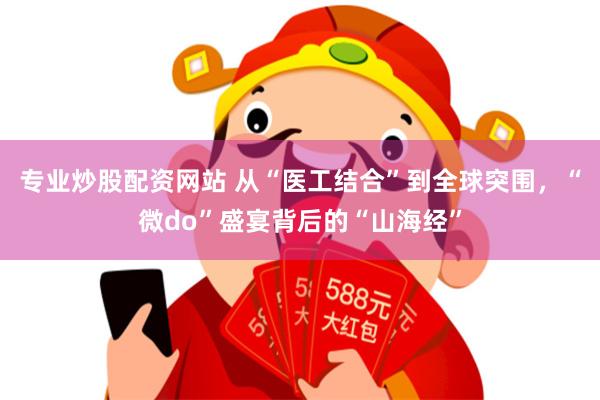 专业炒股配资网站 从“医工结合”到全球突围，“微do”盛宴背后的“山海经”