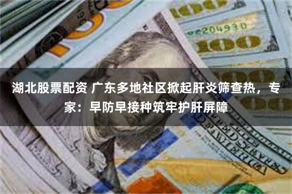 湖北股票配资 广东多地社区掀起肝炎筛查热，专家：早防早接种筑牢护肝屏障