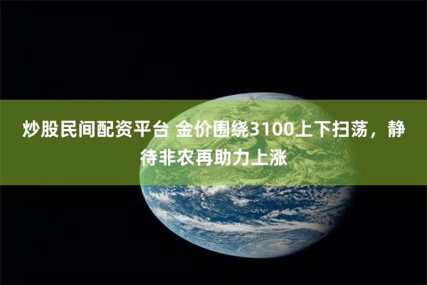 炒股民间配资平台 金价围绕3100上下扫荡，静待非农再助力上涨