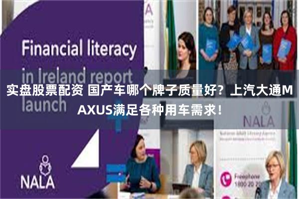 实盘股票配资 国产车哪个牌子质量好？上汽大通MAXUS满足各种用车需求！