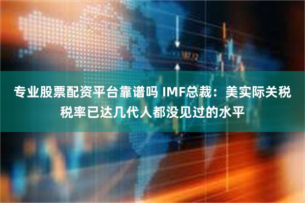 专业股票配资平台靠谱吗 IMF总裁：美实际关税税率已达几代人都没见过的水平