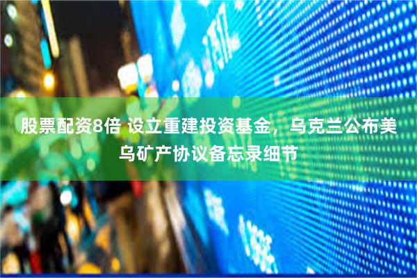 股票配资8倍 设立重建投资基金，乌克兰公布美乌矿产协议备忘录细节