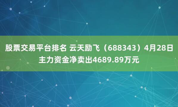 股票交易平台排名 云天励飞（688343）4月28日主力资金净卖出4689.89万元