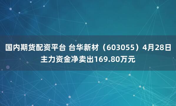 国内期货配资平台 台华新材（603055）4月28日主力资金净卖出169.80万元