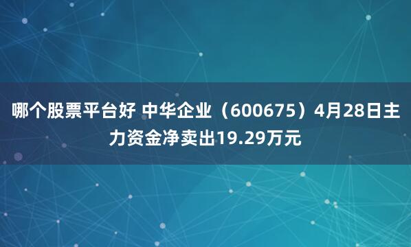 哪个股票平台好 中华企业（600675）4月28日主力资金净卖出19.29万元