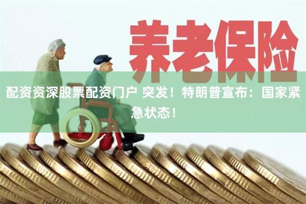 配资资深股票配资门户 突发！特朗普宣布：国家紧急状态！