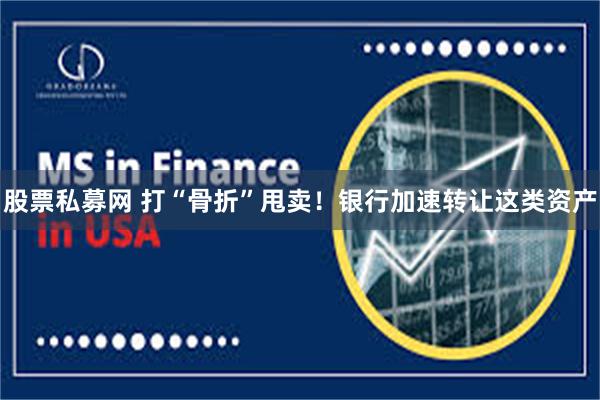 股票私募网 打“骨折”甩卖！银行加速转让这类资产
