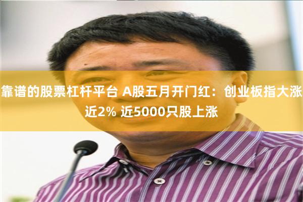 靠谱的股票杠杆平台 A股五月开门红：创业板指大涨近2% 近5000只股上涨