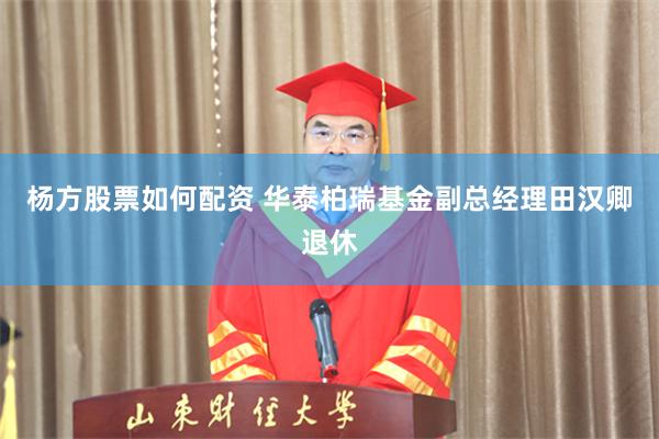 杨方股票如何配资 华泰柏瑞基金副总经理田汉卿退休