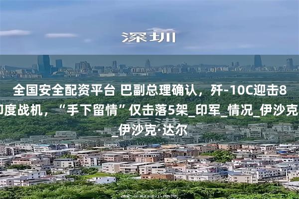 全国安全配资平台 巴副总理确认，歼-10C迎击80架印度战机，“手下留情”仅击落5架_印军_情况_伊沙克·达尔