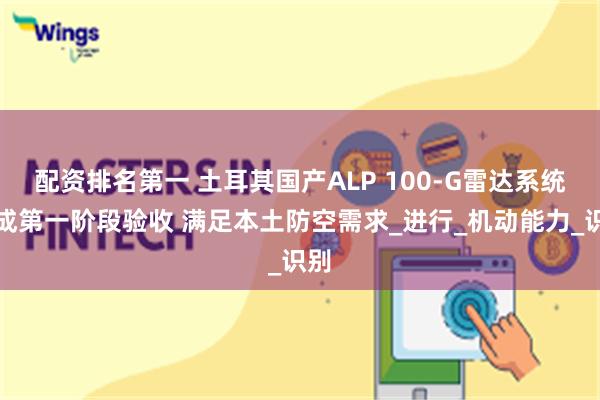配资排名第一 土耳其国产ALP 100-G雷达系统完成第一阶段验收 满足本土防空需求_进行_机动能力_识别