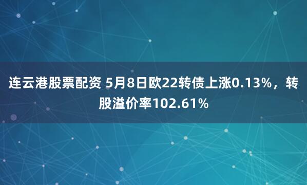 连云港股票配资 5月8日欧22转债上涨0.13%，转股溢价率102.61%