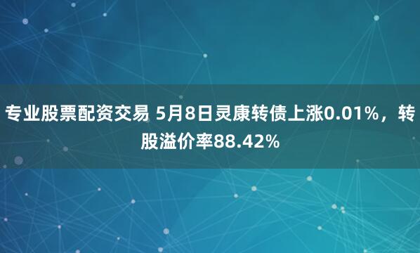 专业股票配资交易 5月8日灵康转债上涨0.01%，转股溢价率88.42%