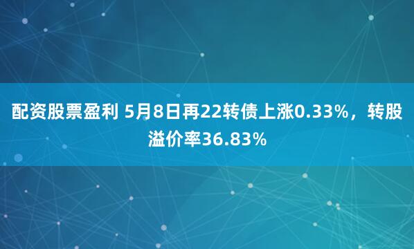 配资股票盈利 5月8日再22转债上涨0.33%，转股溢价率36.83%