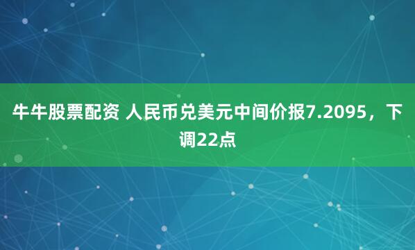 牛牛股票配资 人民币兑美元中间价报7.2095，下调22点
