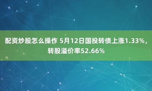 配资炒股怎么操作 5月12日国投转债上涨1.33%，转股溢价率52.66%