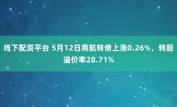 线下配资平台 5月12日南航转债上涨0.26%，转股溢价率28.71%