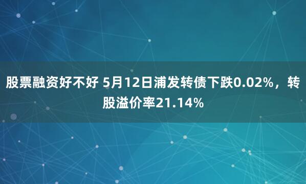 股票融资好不好 5月12日浦发转债下跌0.02%，转股溢价率21.14%