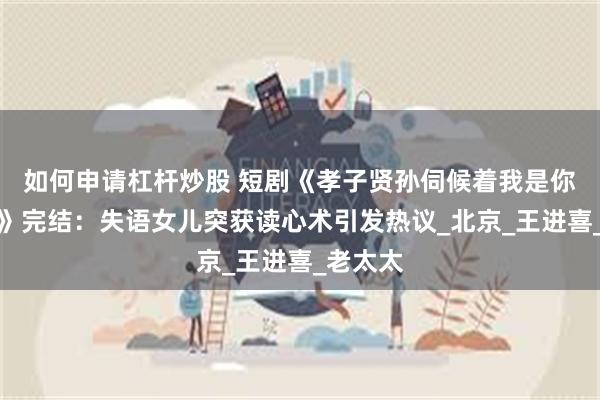 如何申请杠杆炒股 短剧《孝子贤孙伺候着我是你太奶奶》完结：失语女儿突获读心术引发热议_北京_王进喜_老太太