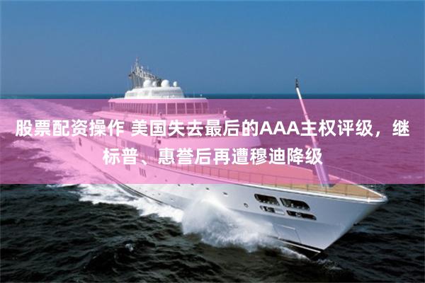 股票配资操作 美国失去最后的AAA主权评级，继标普、惠誉后再遭穆迪降级
