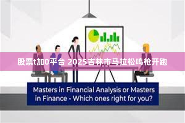 股票t加0平台 2025吉林市马拉松鸣枪开跑