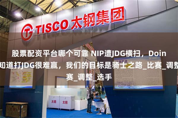 股票配资平台哪个可靠 NIP遭JDG横扫，Doinb：我知道打JDG很难赢，我们的目标是骑士之路_比赛_调整_选手