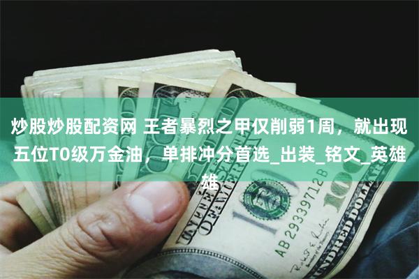 炒股炒股配资网 王者暴烈之甲仅削弱1周，就出现五位T0级万金油，单排冲分首选_出装_铭文_英雄