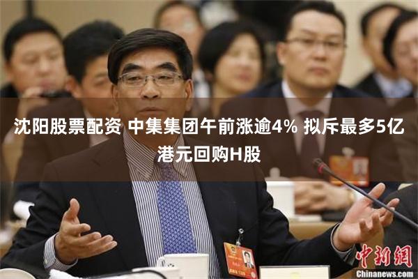 沈阳股票配资 中集集团午前涨逾4% 拟斥最多5亿港元回购H股