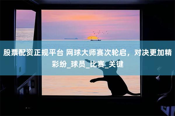 股票配资正规平台 网球大师赛次轮启，对决更加精彩纷_球员_比赛_关键