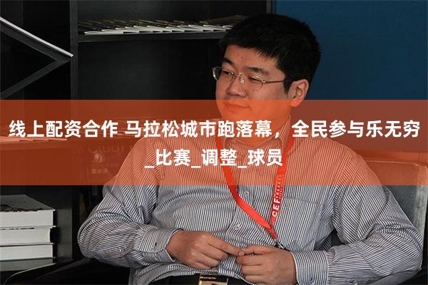 线上配资合作 马拉松城市跑落幕，全民参与乐无穷_比赛_调整_球员