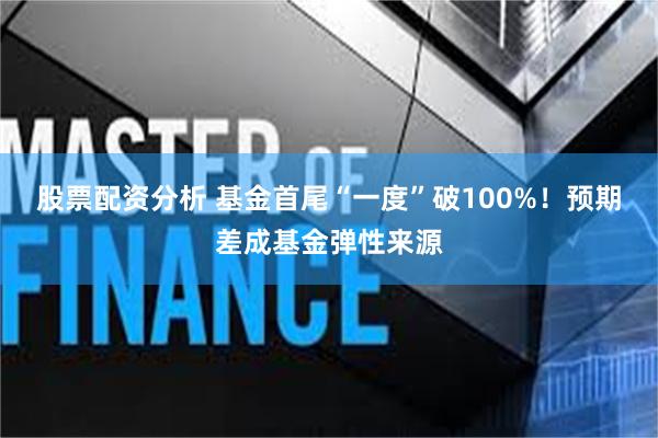 股票配资分析 基金首尾“一度”破100%！预期差成基金弹性来源