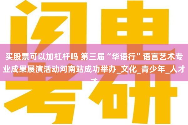 买股票可以加杠杆吗 第三届“华语行”语言艺术专业成果展演活动河南站成功举办_文化_青少年_人才