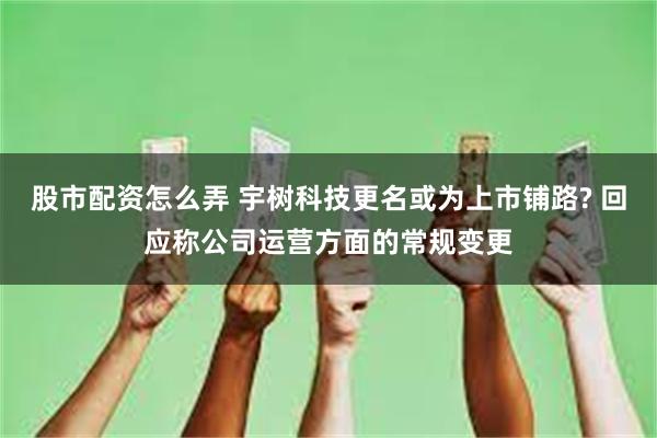 股市配资怎么弄 宇树科技更名或为上市铺路? 回应称公司运营方面的常规变更