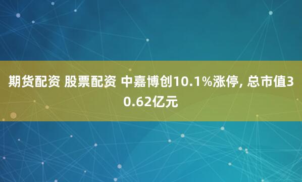 期货配资 股票配资 中嘉博创10.1%涨停, 总市值30.62亿元