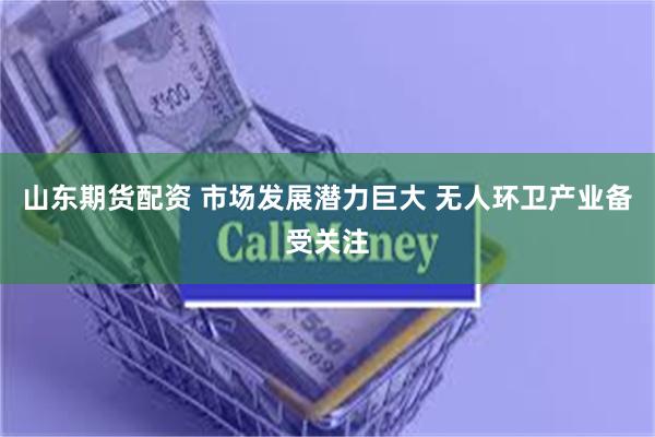 山东期货配资 市场发展潜力巨大 无人环卫产业备受关注