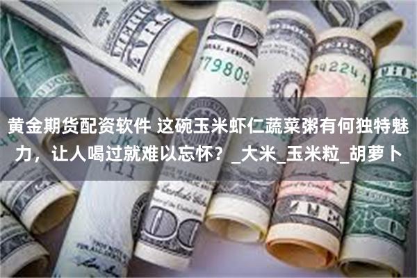 黄金期货配资软件 这碗玉米虾仁蔬菜粥有何独特魅力，让人喝过就难以忘怀？_大米_玉米粒_胡萝卜