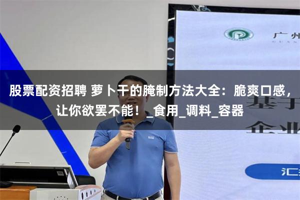 股票配资招聘 萝卜干的腌制方法大全：脆爽口感，让你欲罢不能！_食用_调料_容器