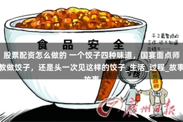 股票配资怎么做的 一个饺子四种味道，国宴面点师教做饺子，还是头一次见这样的饺子_生活_过程_故事