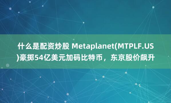 什么是配资炒股 Metaplanet(MTPLF.US)豪掷54亿美元加码比特币，东京股价飙升