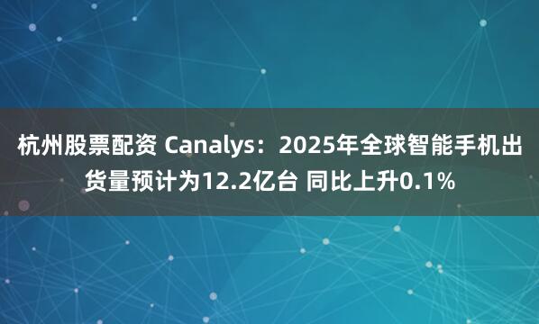 杭州股票配资 Canalys：2025年全球智能手机出货量预计为12.2亿台 同比上升0.1%
