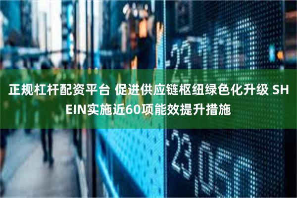 正规杠杆配资平台 促进供应链枢纽绿色化升级 SHEIN实施近60项能效提升措施