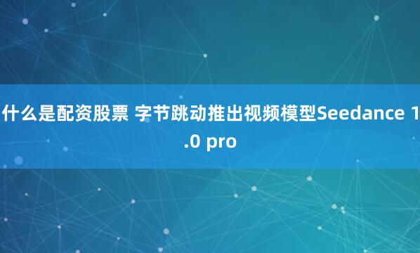 什么是配资股票 字节跳动推出视频模型Seedance 1.0 pro