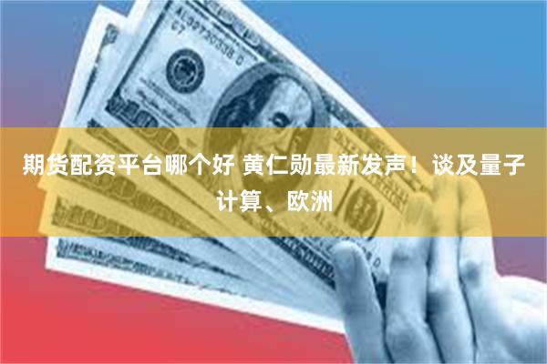 期货配资平台哪个好 黄仁勋最新发声！谈及量子计算、欧洲