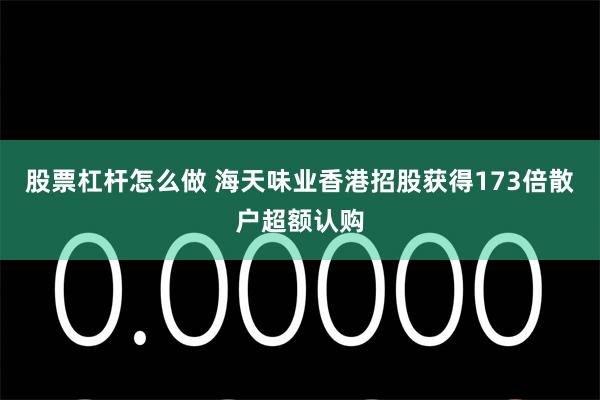 股票杠杆怎么做 海天味业香港招股获得173倍散户超额认购